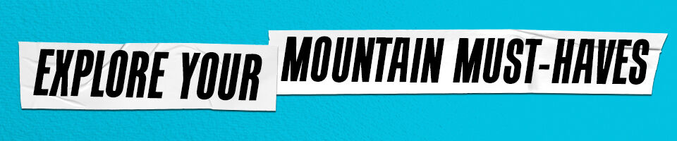 EXPLORE YOUR MOUNTAIN MUST-HAVES