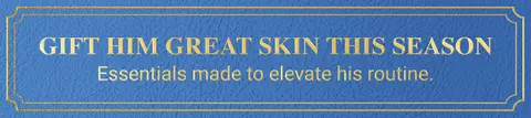 GIFT HIM GREAT SKIN THIS SEASON. Essentials made to elevate his routine.