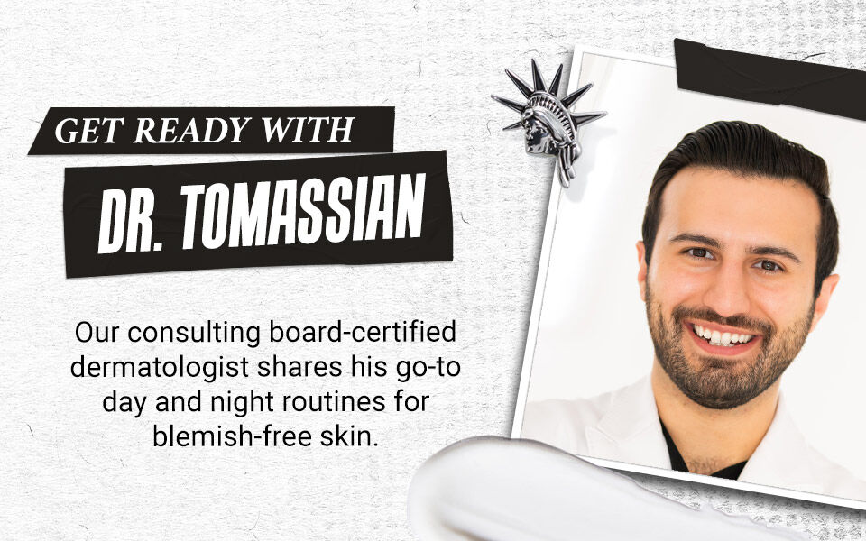 Get ready with Dr. Tomassian | Our consulting board-certified dermatologist shares his go-to day and night routines for blemish-free skin.