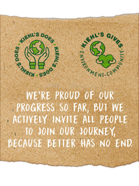 We're proud of our progress so far, but we actively invite all people to join our journey, because better has no end. Kiehl's Does. Kiehl's Gives.